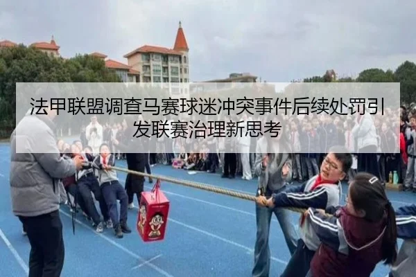 法甲联盟调查马赛球迷冲突事件后续处罚引发联赛治理新思考