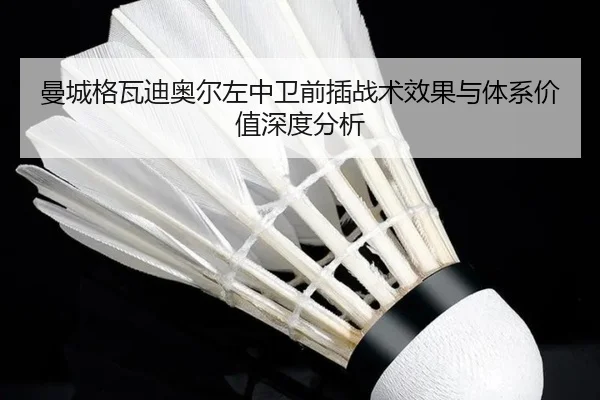 曼城格瓦迪奥尔左中卫前插战术效果与体系价值深度分析