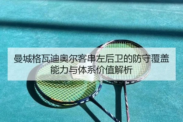曼城格瓦迪奥尔客串左后卫的防守覆盖能力与体系价值解析