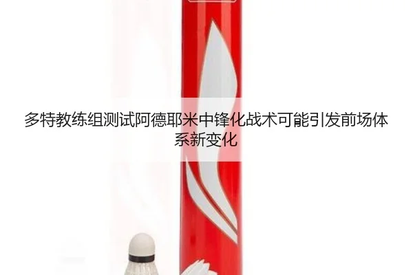 多特教练组测试阿德耶米中锋化战术可能引发前场体系新变化