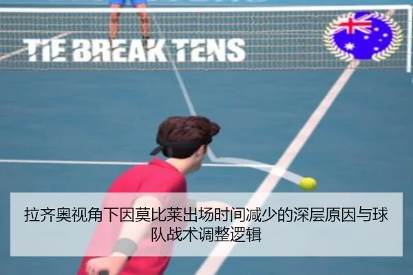 拉齐奥视角下因莫比莱出场时间减少的深层原因与球队战术调整逻辑