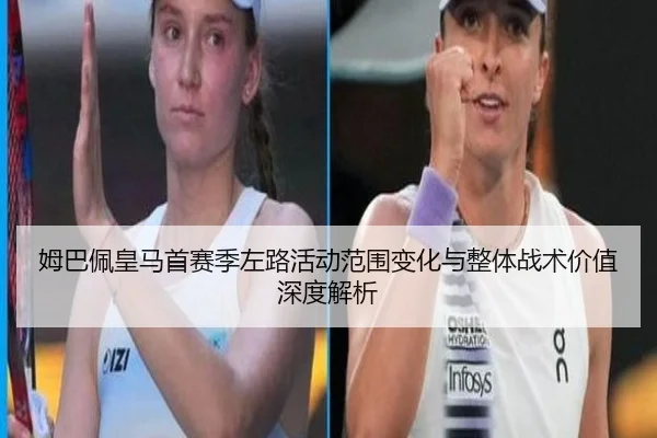 姆巴佩皇马首赛季左路活动范围变化与整体战术价值深度解析