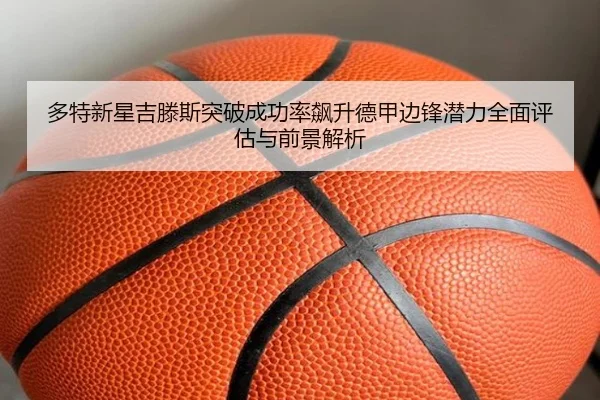 多特新星吉滕斯突破成功率飙升德甲边锋潜力全面评估与前景解析