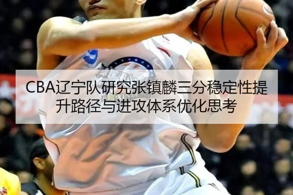 CBA辽宁队研究张镇麟三分稳定性提升路径与进攻体系优化思考