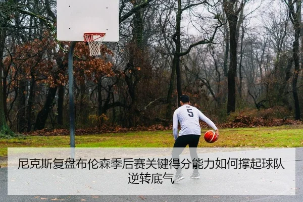 尼克斯复盘布伦森季后赛关键得分能力如何撑起球队逆转底气
