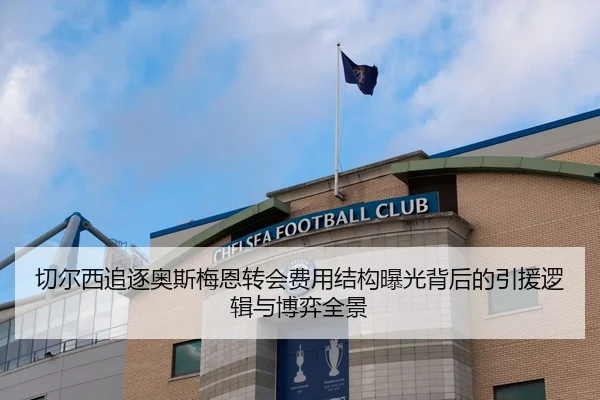 切尔西追逐奥斯梅恩转会费用结构曝光背后的引援逻辑与博弈全景