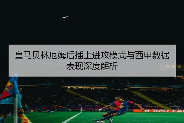 皇马贝林厄姆后插上进攻模式与西甲数据表现深度解析
